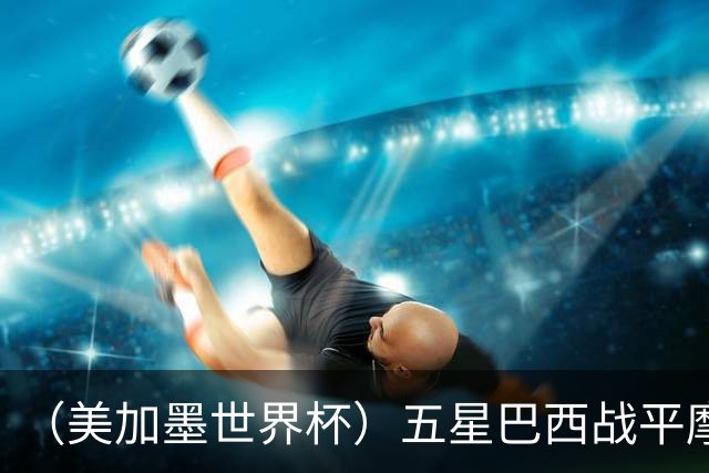 （美加墨世界杯）五星巴西战平摩洛哥 圣保罗球迷仍充满信心